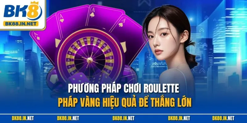 Roulette Pháp Vàng BK8 – Hướng Dẫn Chơi Chuẩn, Thưởng Cao 4 Phương pháp chơi Roulette Pháp Vàng hiệu quả để thắng lớn