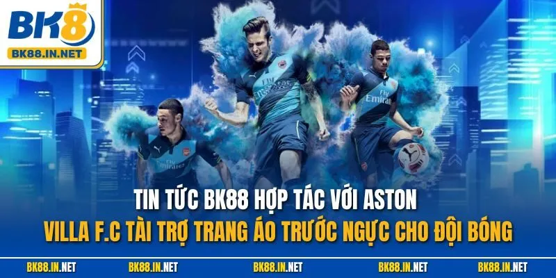 BK8 Hợp Tác Với Aston Villa F.C Tài Trợ Trang Áo Trước Ngực Cho Đội Bóng 2 Tin tức BK88 hợp tác với Aston Villa F.C tài trợ trang áo trước ngực cho đội bóng